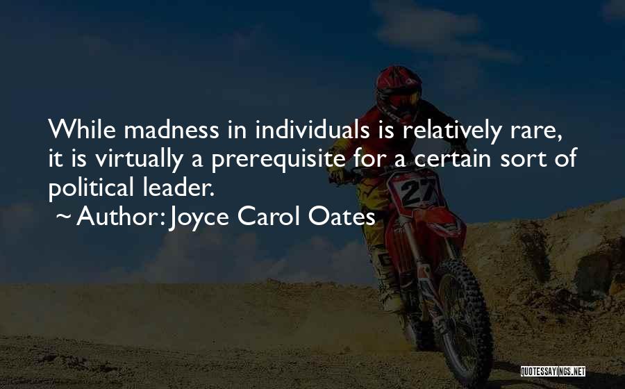 Joyce Carol Oates Quotes: While Madness In Individuals Is Relatively Rare, It Is Virtually A Prerequisite For A Certain Sort Of Political Leader.