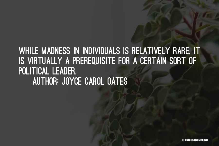 Joyce Carol Oates Quotes: While Madness In Individuals Is Relatively Rare, It Is Virtually A Prerequisite For A Certain Sort Of Political Leader.