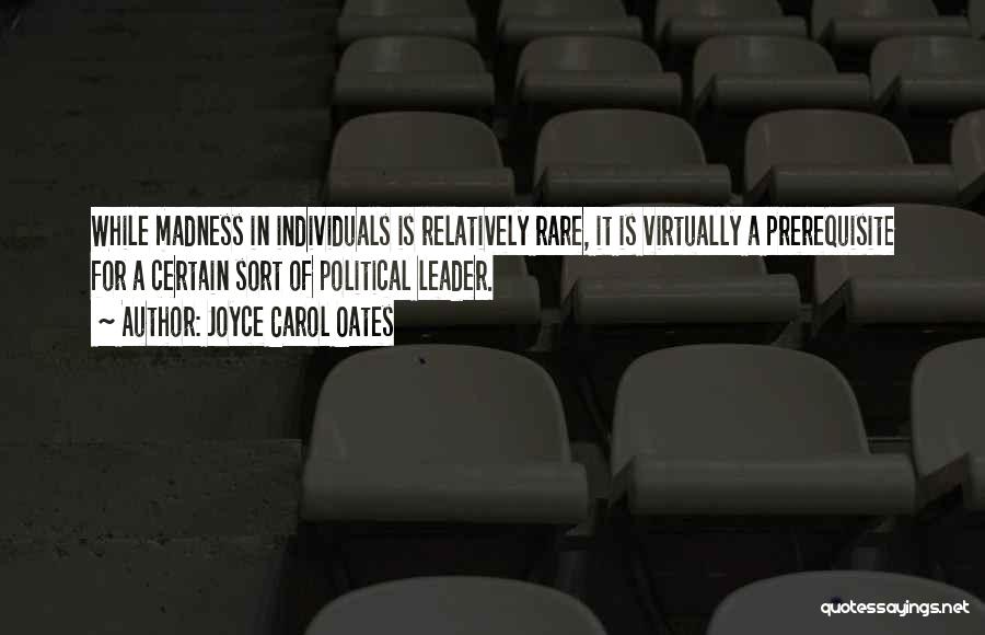 Joyce Carol Oates Quotes: While Madness In Individuals Is Relatively Rare, It Is Virtually A Prerequisite For A Certain Sort Of Political Leader.