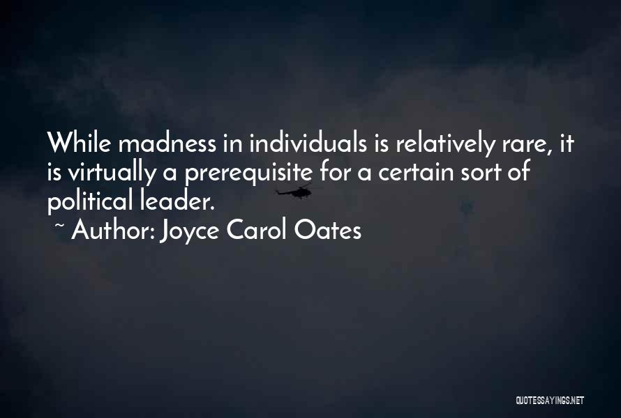 Joyce Carol Oates Quotes: While Madness In Individuals Is Relatively Rare, It Is Virtually A Prerequisite For A Certain Sort Of Political Leader.