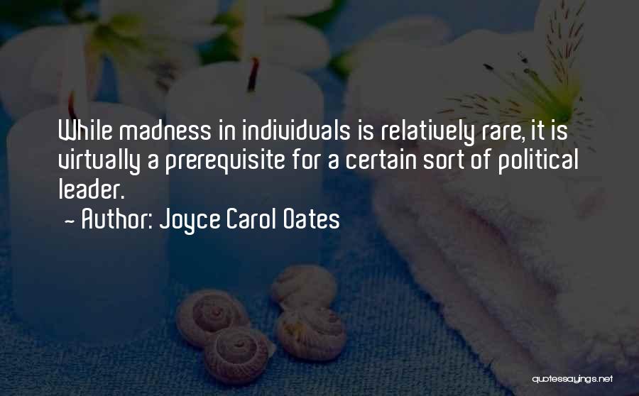 Joyce Carol Oates Quotes: While Madness In Individuals Is Relatively Rare, It Is Virtually A Prerequisite For A Certain Sort Of Political Leader.