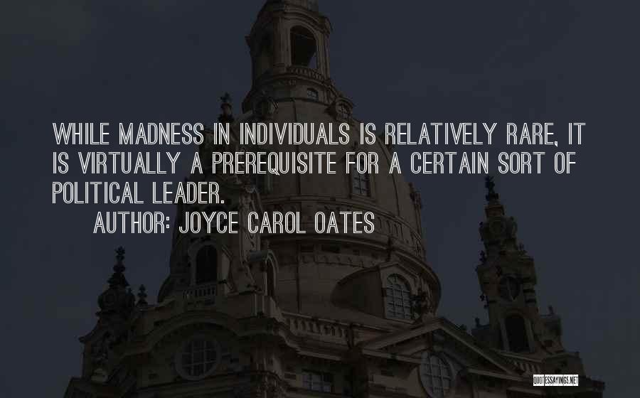 Joyce Carol Oates Quotes: While Madness In Individuals Is Relatively Rare, It Is Virtually A Prerequisite For A Certain Sort Of Political Leader.