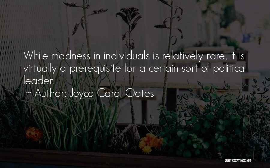 Joyce Carol Oates Quotes: While Madness In Individuals Is Relatively Rare, It Is Virtually A Prerequisite For A Certain Sort Of Political Leader.