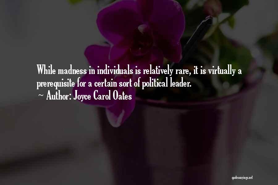 Joyce Carol Oates Quotes: While Madness In Individuals Is Relatively Rare, It Is Virtually A Prerequisite For A Certain Sort Of Political Leader.