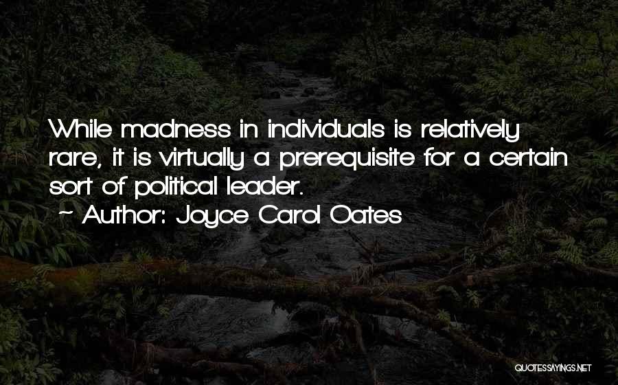 Joyce Carol Oates Quotes: While Madness In Individuals Is Relatively Rare, It Is Virtually A Prerequisite For A Certain Sort Of Political Leader.