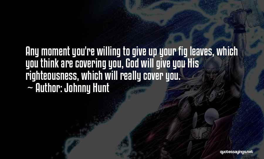 Johnny Hunt Quotes: Any Moment You're Willing To Give Up Your Fig Leaves, Which You Think Are Covering You, God Will Give You