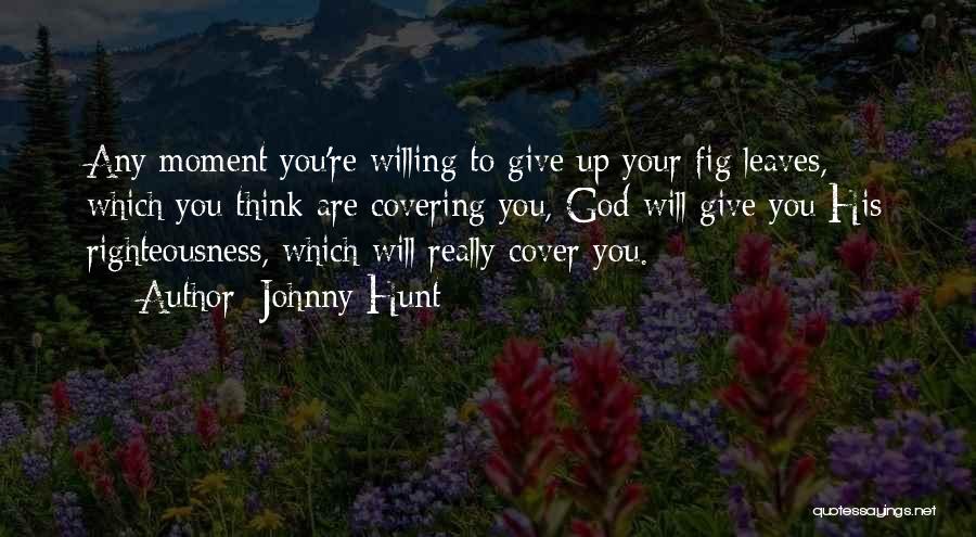 Johnny Hunt Quotes: Any Moment You're Willing To Give Up Your Fig Leaves, Which You Think Are Covering You, God Will Give You