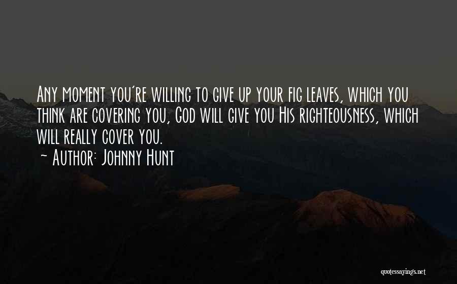 Johnny Hunt Quotes: Any Moment You're Willing To Give Up Your Fig Leaves, Which You Think Are Covering You, God Will Give You