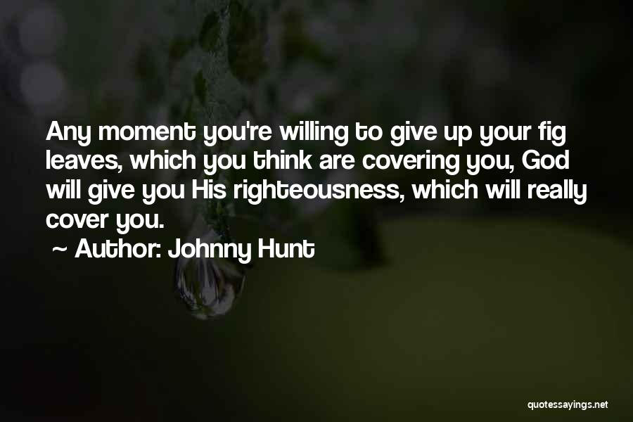 Johnny Hunt Quotes: Any Moment You're Willing To Give Up Your Fig Leaves, Which You Think Are Covering You, God Will Give You