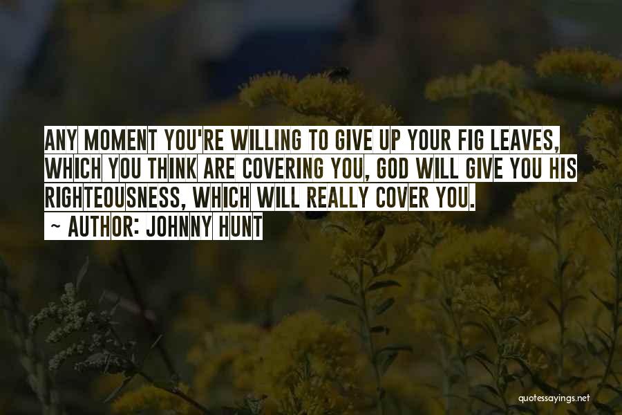 Johnny Hunt Quotes: Any Moment You're Willing To Give Up Your Fig Leaves, Which You Think Are Covering You, God Will Give You