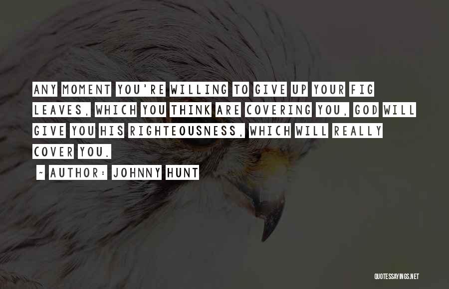 Johnny Hunt Quotes: Any Moment You're Willing To Give Up Your Fig Leaves, Which You Think Are Covering You, God Will Give You