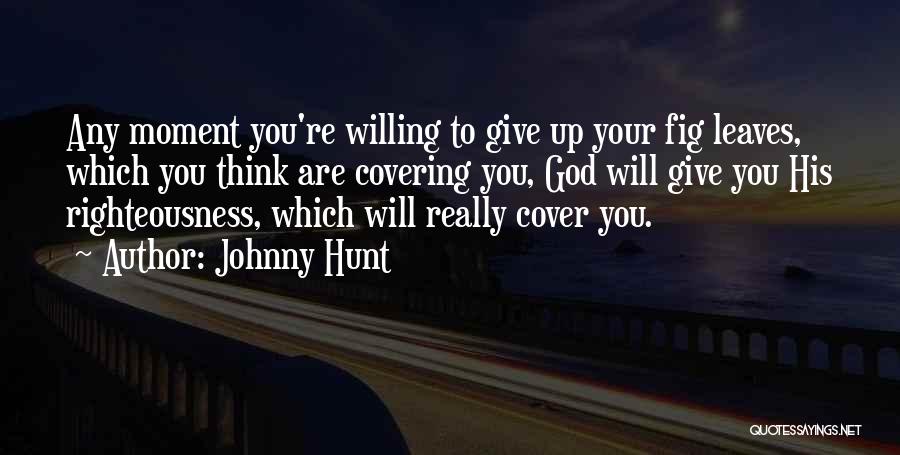 Johnny Hunt Quotes: Any Moment You're Willing To Give Up Your Fig Leaves, Which You Think Are Covering You, God Will Give You