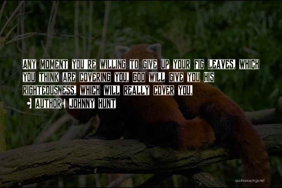 Johnny Hunt Quotes: Any Moment You're Willing To Give Up Your Fig Leaves, Which You Think Are Covering You, God Will Give You