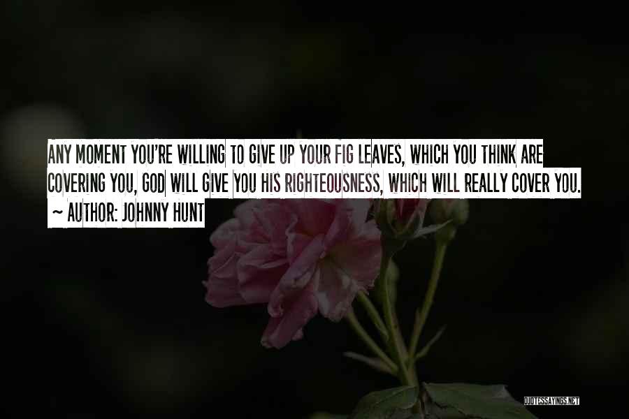 Johnny Hunt Quotes: Any Moment You're Willing To Give Up Your Fig Leaves, Which You Think Are Covering You, God Will Give You