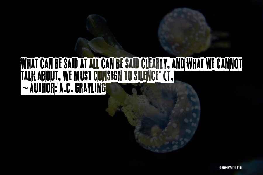 A.C. Grayling Quotes: What Can Be Said At All Can Be Said Clearly, And What We Cannot Talk About, We Must Consign To