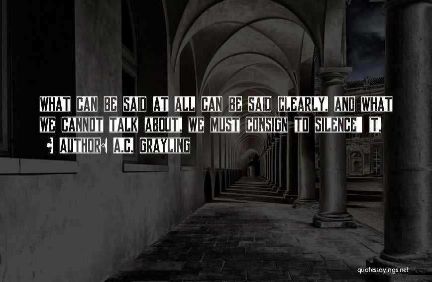 A.C. Grayling Quotes: What Can Be Said At All Can Be Said Clearly, And What We Cannot Talk About, We Must Consign To