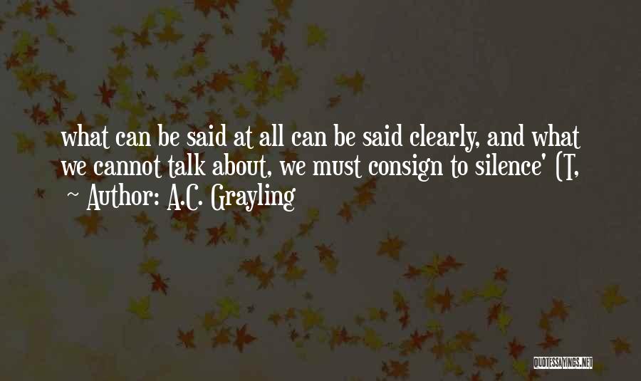 A.C. Grayling Quotes: What Can Be Said At All Can Be Said Clearly, And What We Cannot Talk About, We Must Consign To
