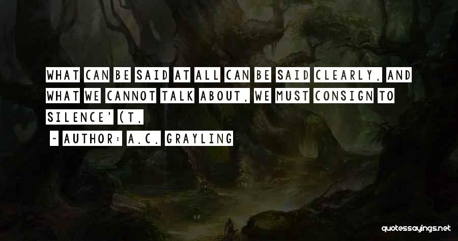 A.C. Grayling Quotes: What Can Be Said At All Can Be Said Clearly, And What We Cannot Talk About, We Must Consign To