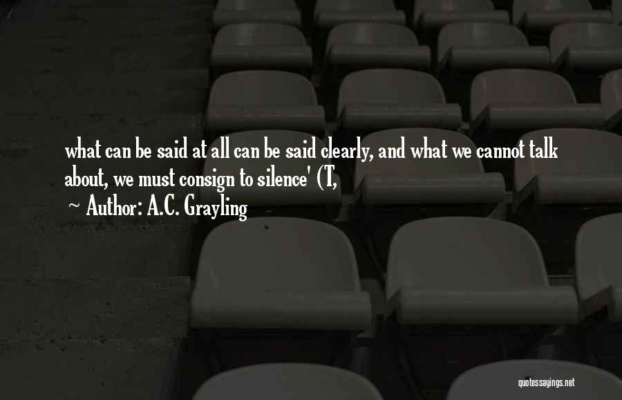 A.C. Grayling Quotes: What Can Be Said At All Can Be Said Clearly, And What We Cannot Talk About, We Must Consign To