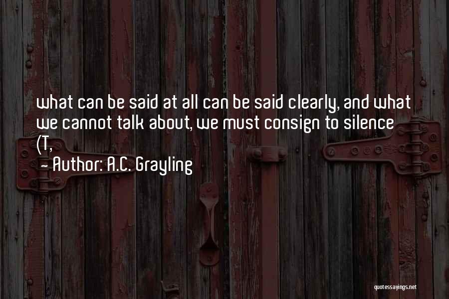 A.C. Grayling Quotes: What Can Be Said At All Can Be Said Clearly, And What We Cannot Talk About, We Must Consign To