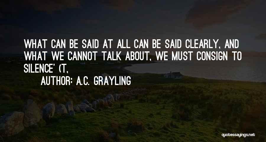 A.C. Grayling Quotes: What Can Be Said At All Can Be Said Clearly, And What We Cannot Talk About, We Must Consign To