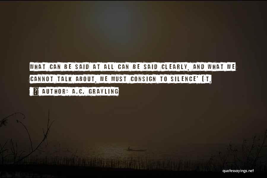 A.C. Grayling Quotes: What Can Be Said At All Can Be Said Clearly, And What We Cannot Talk About, We Must Consign To