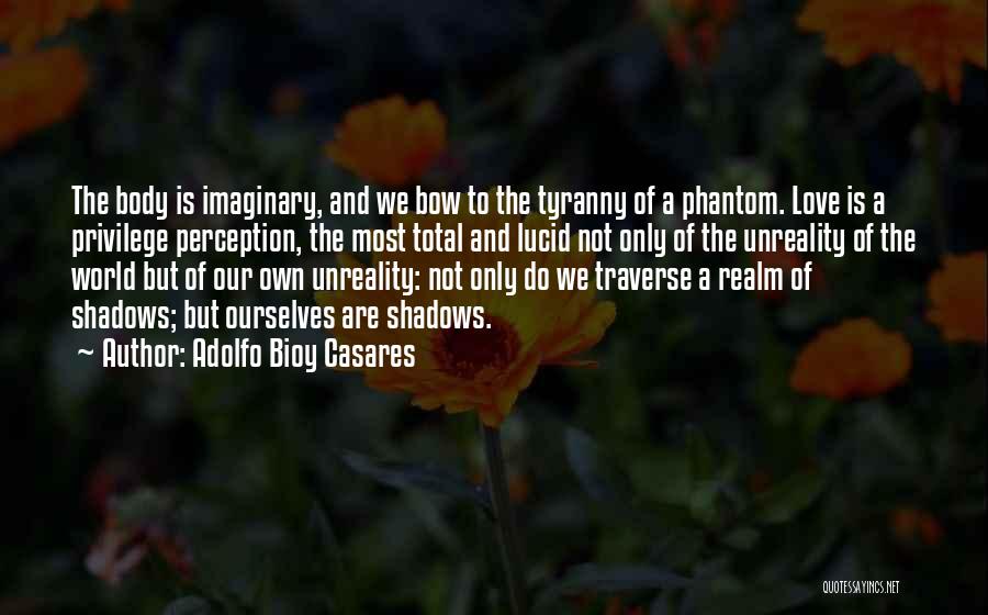 Adolfo Bioy Casares Quotes: The Body Is Imaginary, And We Bow To The Tyranny Of A Phantom. Love Is A Privilege Perception, The Most