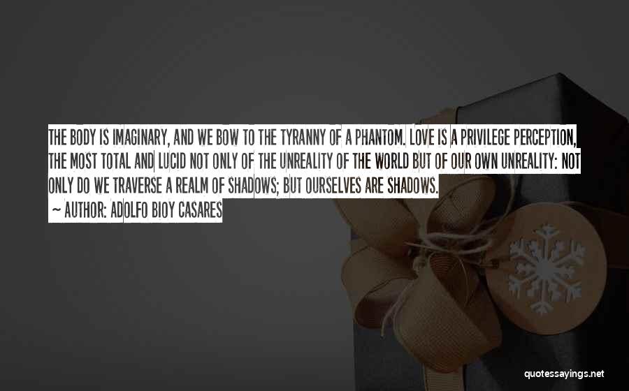 Adolfo Bioy Casares Quotes: The Body Is Imaginary, And We Bow To The Tyranny Of A Phantom. Love Is A Privilege Perception, The Most