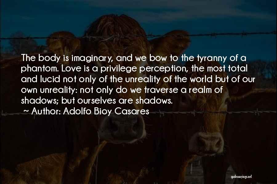 Adolfo Bioy Casares Quotes: The Body Is Imaginary, And We Bow To The Tyranny Of A Phantom. Love Is A Privilege Perception, The Most