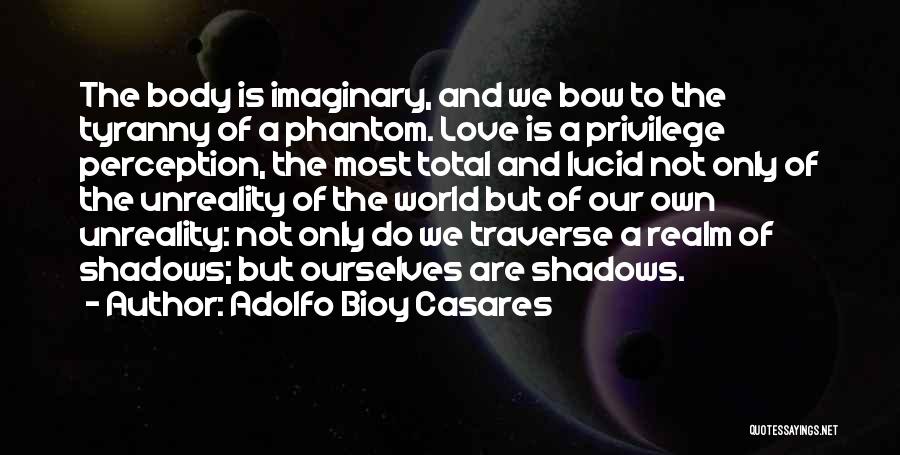 Adolfo Bioy Casares Quotes: The Body Is Imaginary, And We Bow To The Tyranny Of A Phantom. Love Is A Privilege Perception, The Most