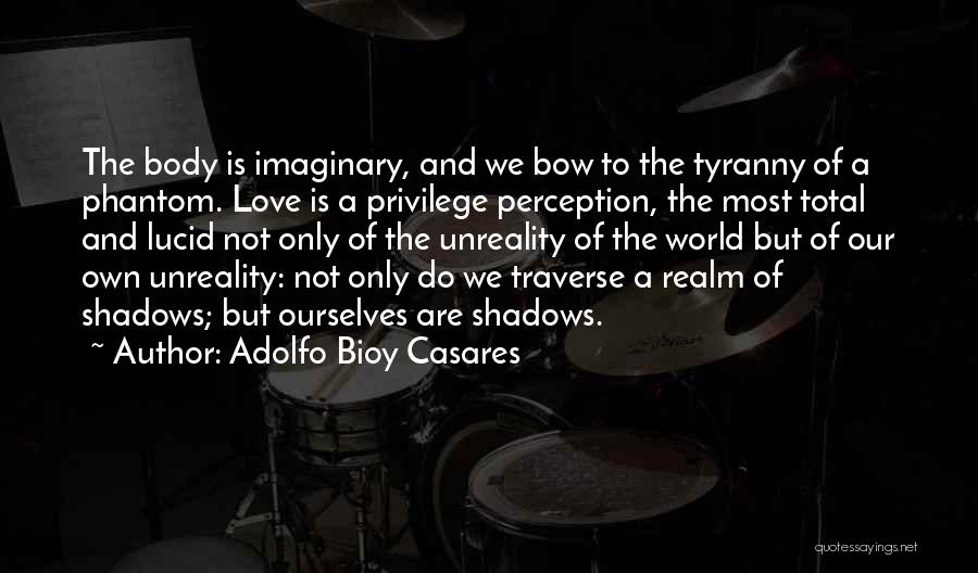 Adolfo Bioy Casares Quotes: The Body Is Imaginary, And We Bow To The Tyranny Of A Phantom. Love Is A Privilege Perception, The Most