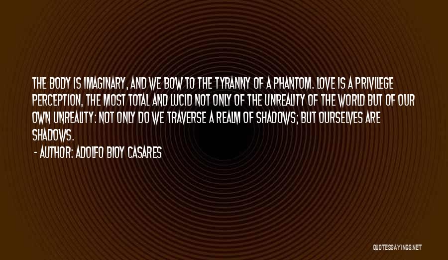 Adolfo Bioy Casares Quotes: The Body Is Imaginary, And We Bow To The Tyranny Of A Phantom. Love Is A Privilege Perception, The Most