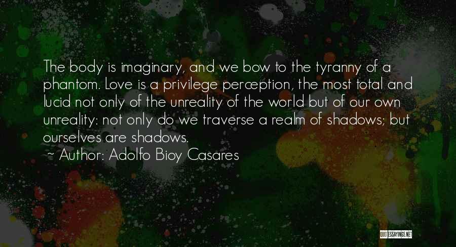 Adolfo Bioy Casares Quotes: The Body Is Imaginary, And We Bow To The Tyranny Of A Phantom. Love Is A Privilege Perception, The Most