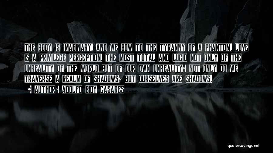 Adolfo Bioy Casares Quotes: The Body Is Imaginary, And We Bow To The Tyranny Of A Phantom. Love Is A Privilege Perception, The Most