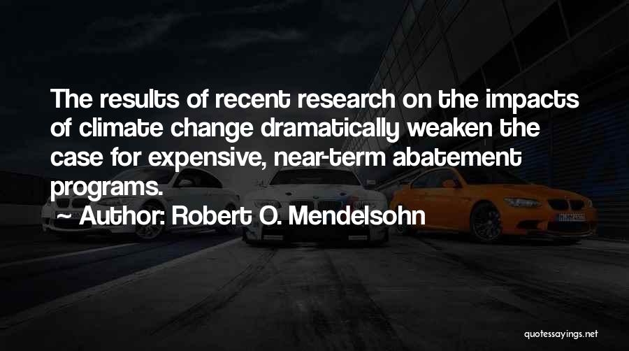 Robert O. Mendelsohn Quotes: The Results Of Recent Research On The Impacts Of Climate Change Dramatically Weaken The Case For Expensive, Near-term Abatement Programs.