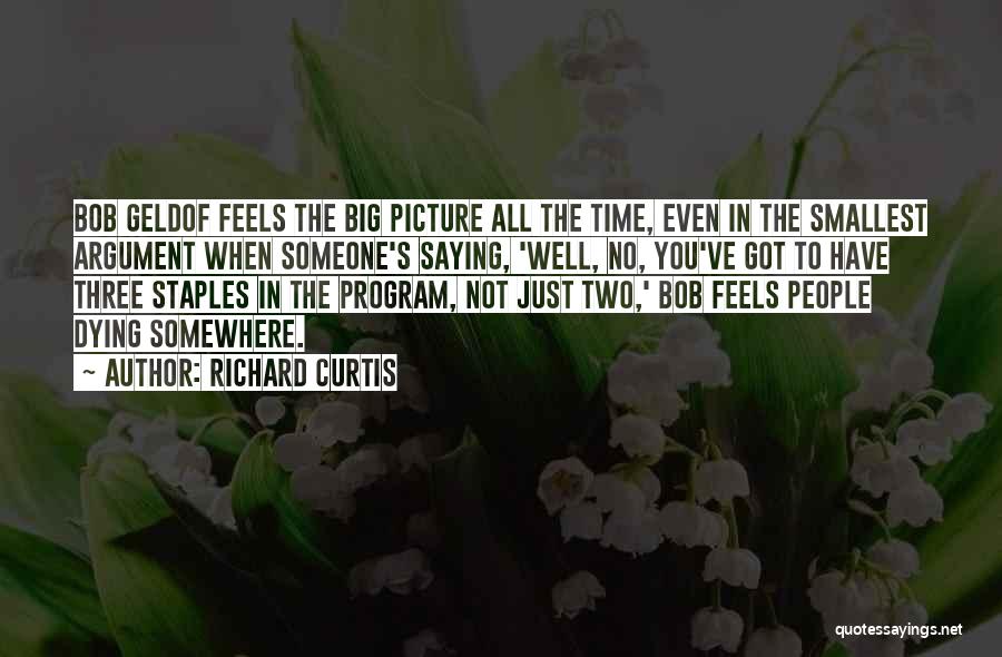 Richard Curtis Quotes: Bob Geldof Feels The Big Picture All The Time, Even In The Smallest Argument When Someone's Saying, 'well, No, You've