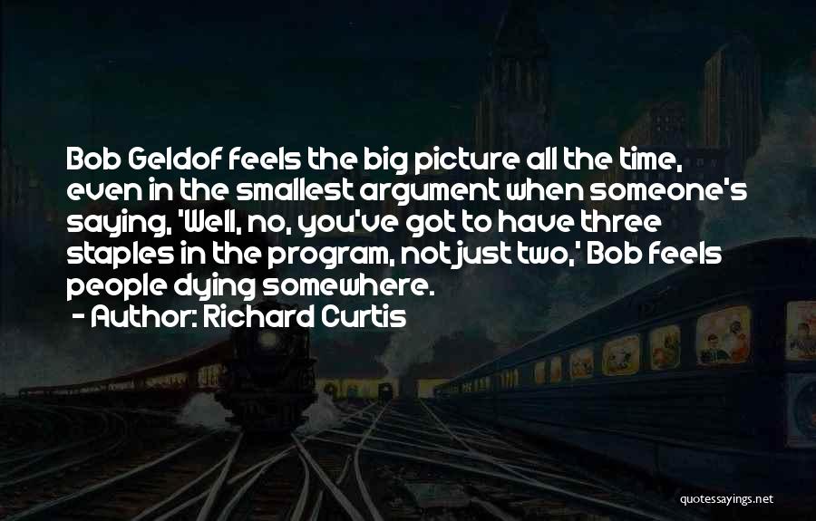 Richard Curtis Quotes: Bob Geldof Feels The Big Picture All The Time, Even In The Smallest Argument When Someone's Saying, 'well, No, You've