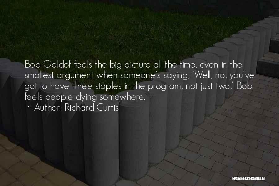 Richard Curtis Quotes: Bob Geldof Feels The Big Picture All The Time, Even In The Smallest Argument When Someone's Saying, 'well, No, You've