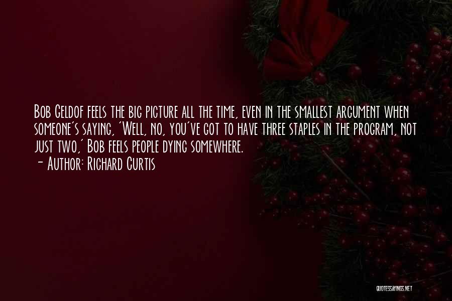 Richard Curtis Quotes: Bob Geldof Feels The Big Picture All The Time, Even In The Smallest Argument When Someone's Saying, 'well, No, You've