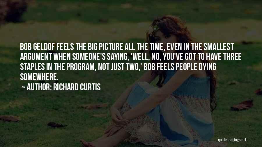 Richard Curtis Quotes: Bob Geldof Feels The Big Picture All The Time, Even In The Smallest Argument When Someone's Saying, 'well, No, You've