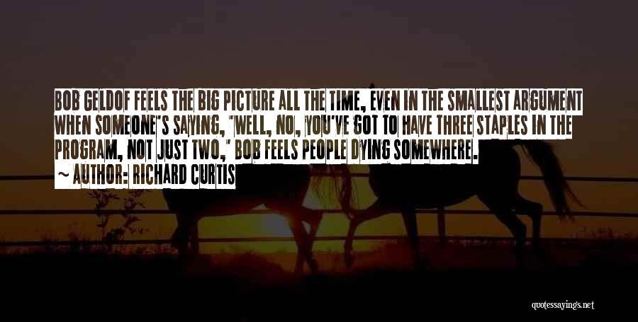 Richard Curtis Quotes: Bob Geldof Feels The Big Picture All The Time, Even In The Smallest Argument When Someone's Saying, 'well, No, You've