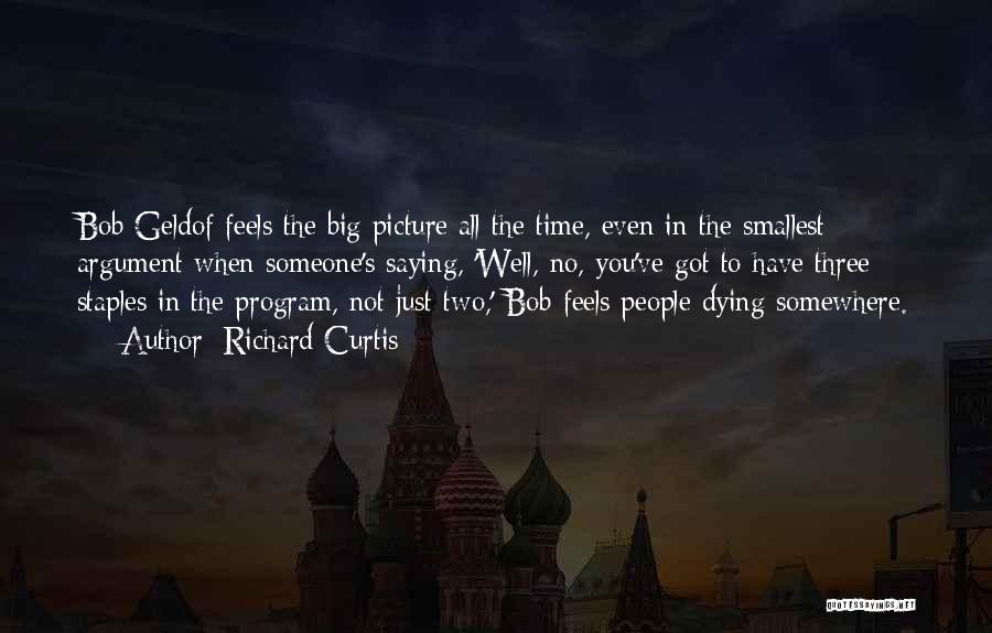 Richard Curtis Quotes: Bob Geldof Feels The Big Picture All The Time, Even In The Smallest Argument When Someone's Saying, 'well, No, You've