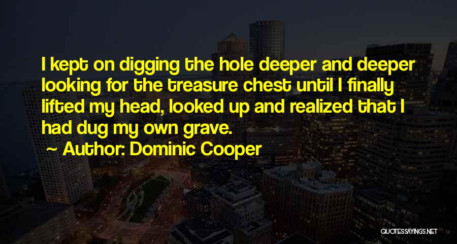 Dominic Cooper Quotes: I Kept On Digging The Hole Deeper And Deeper Looking For The Treasure Chest Until I Finally Lifted My Head,