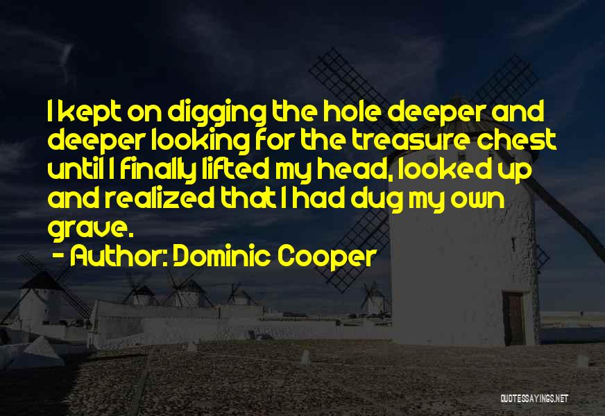 Dominic Cooper Quotes: I Kept On Digging The Hole Deeper And Deeper Looking For The Treasure Chest Until I Finally Lifted My Head,