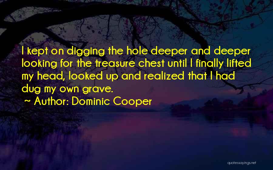 Dominic Cooper Quotes: I Kept On Digging The Hole Deeper And Deeper Looking For The Treasure Chest Until I Finally Lifted My Head,