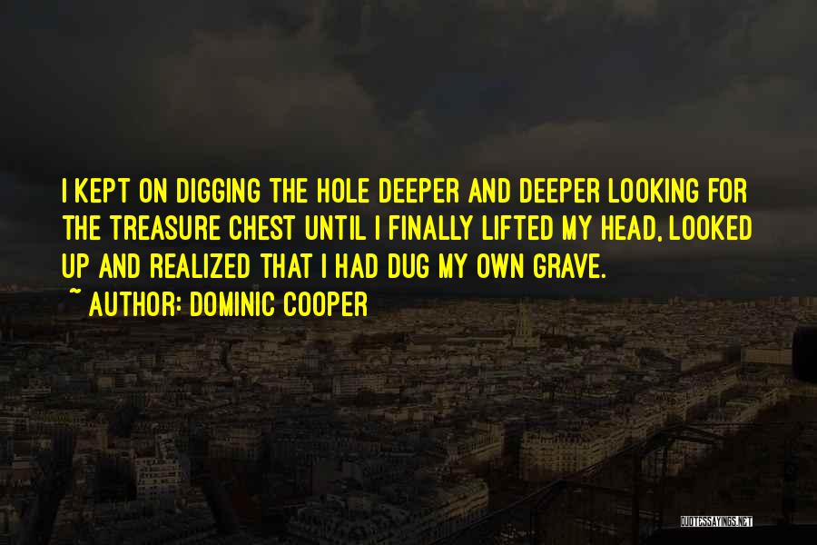 Dominic Cooper Quotes: I Kept On Digging The Hole Deeper And Deeper Looking For The Treasure Chest Until I Finally Lifted My Head,