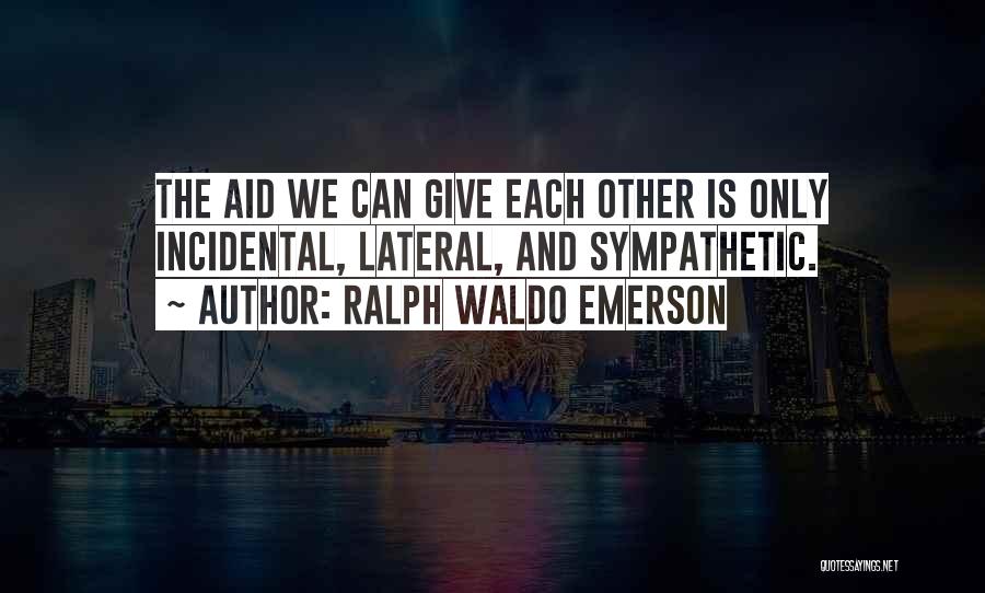 Ralph Waldo Emerson Quotes: The Aid We Can Give Each Other Is Only Incidental, Lateral, And Sympathetic.
