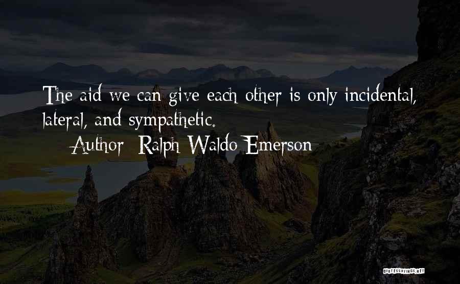 Ralph Waldo Emerson Quotes: The Aid We Can Give Each Other Is Only Incidental, Lateral, And Sympathetic.