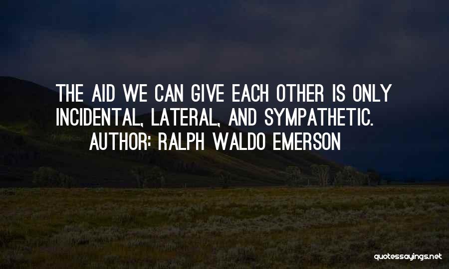 Ralph Waldo Emerson Quotes: The Aid We Can Give Each Other Is Only Incidental, Lateral, And Sympathetic.