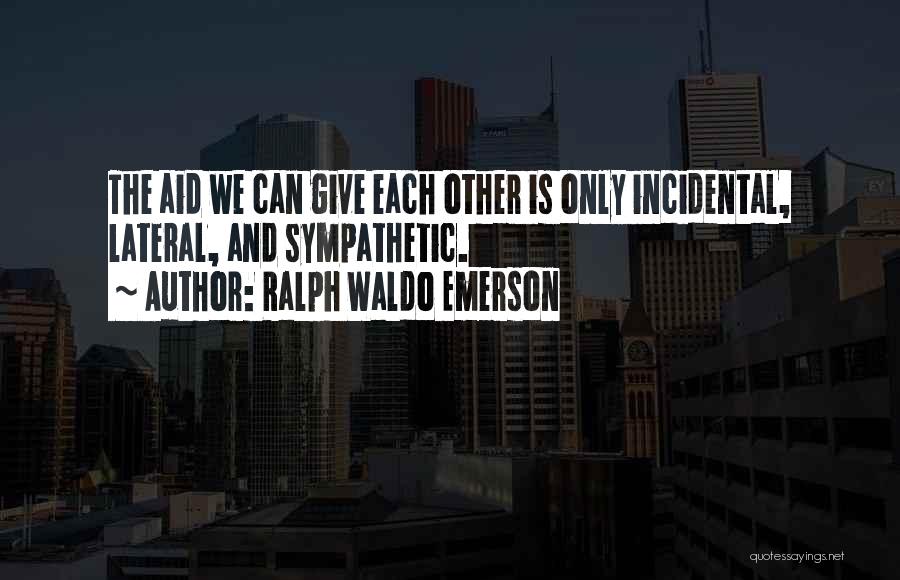 Ralph Waldo Emerson Quotes: The Aid We Can Give Each Other Is Only Incidental, Lateral, And Sympathetic.